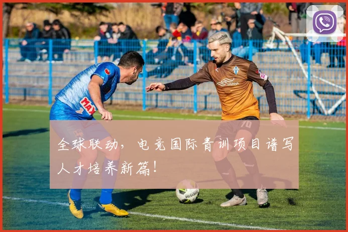 全球联动，电竞国际青训项目谱写人才培养新篇！