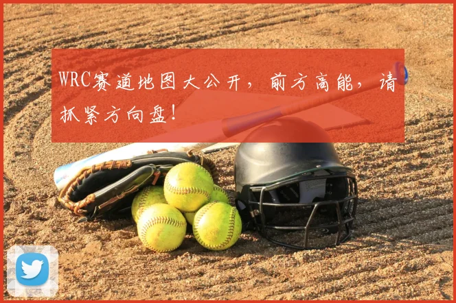 WRC赛道地图大公开,前方高能,请抓紧方向盘!