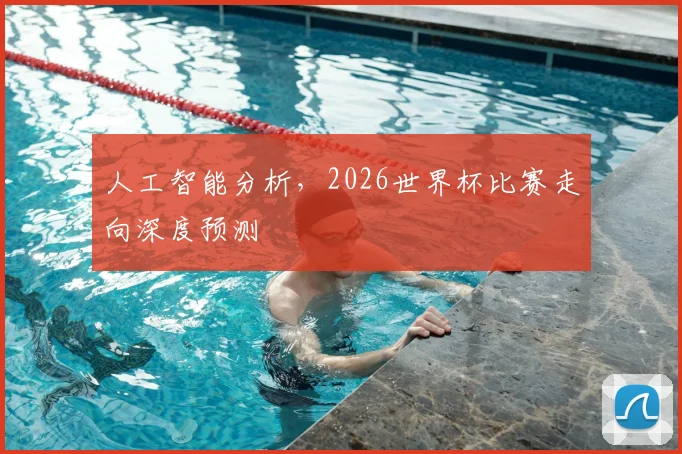人工智能分析,2026世界杯比赛走向深度预测