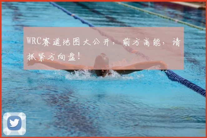 WRC赛道地图大公开,前方高能,请抓紧方向盘!