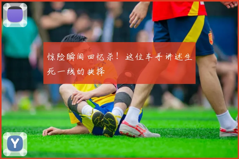 惊险瞬间回忆杀！这位车手讲述生死一线的抉择