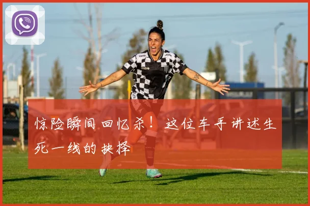 惊险瞬间回忆杀！这位车手讲述生死一线的抉择