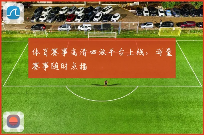 体育赛事高清回放平台上线,海量赛事随时点播