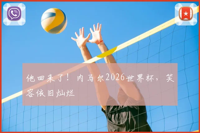 他回来了!内马尔2026世界杯,笑容依旧灿烂