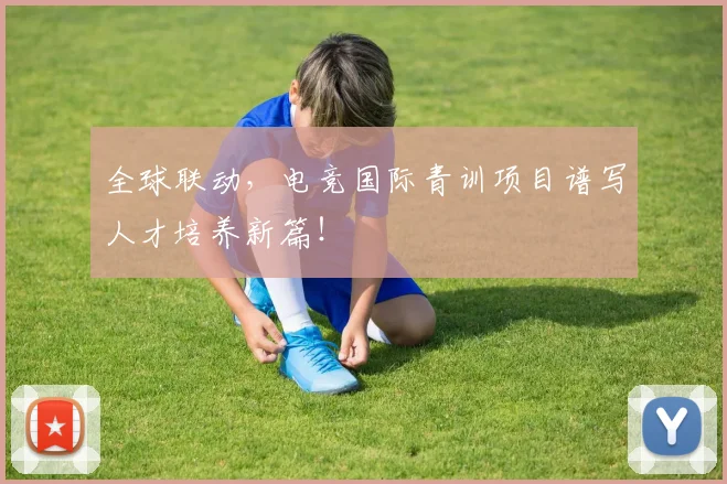 全球联动，电竞国际青训项目谱写人才培养新篇！